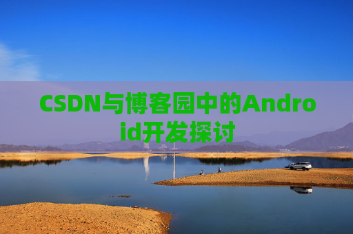 CSDN与博客园中的Android开发探讨