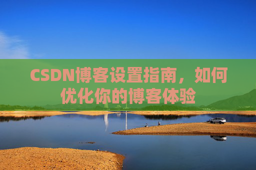CSDN博客设置指南，如何优化你的博客体验
